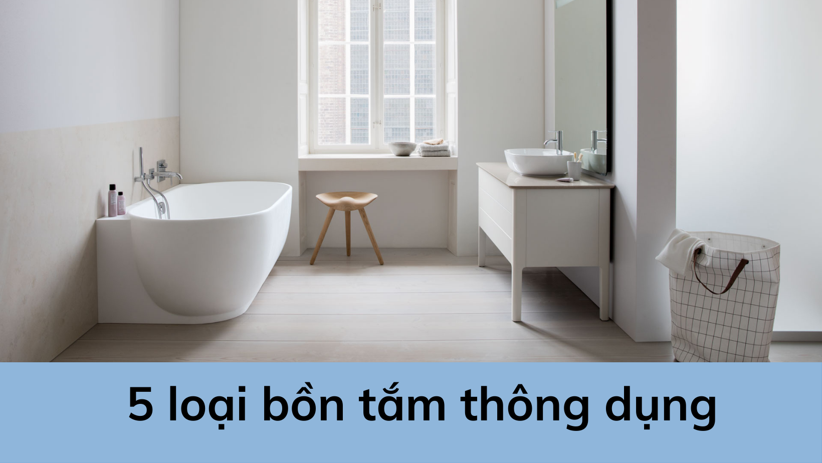 5 loại bồn tắm phổ biến, phù hợp với nhiều không gian